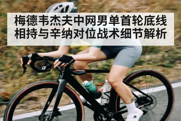 梅德韦杰夫中网男单首轮底线相持与辛纳对位战术细节解析